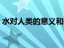 水對人類的意義和作用（水對人類的重要性）
