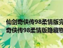 仙劍奇?zhèn)b傳98柔情版完美圖文攻略+全地圖迷宮走法(仙劍奇?zhèn)b傳98柔情版隱藏物品) 仙劍奇?zhèn)b傳98柔情版完美圖文攻略+全地圖迷宮走法(仙劍奇?zhèn)b傳98柔情版隱藏物品)