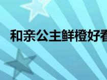 和親公主鮮橙好看嗎（和親公主鮮橙類似）