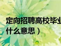 定向招聘高校畢業(yè)生是什么意思(定向招聘是什么意思) 定向招聘高校畢業(yè)生是什么意思(定向招聘是什么意思)