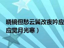 曉鏡但愁云鬢改夜吟應(yīng)覺(jué)月光寒翻譯(曉鏡但愁云鬢改夜吟應(yīng)覺(jué)月光寒) 曉鏡但愁云鬢改夜吟應(yīng)覺(jué)月光寒翻譯(曉鏡但愁云鬢改夜吟應(yīng)覺(jué)月光寒)