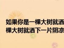 如果你是一棵大樹(shù)就灑下一片陰涼仿寫(xiě)擬人句(如果你是一棵大樹(shù)就灑下一片陰涼仿寫(xiě)) 如果你是一棵大樹(shù)就灑下一片陰涼仿寫(xiě)擬人句(如果你是一棵大樹(shù)就灑下一片陰涼仿寫(xiě))