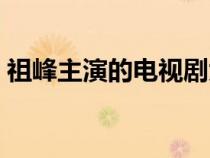 祖峰主演的電視劇大全（祖峰主演的電視?。? title=
