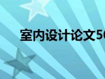 室內(nèi)設(shè)計(jì)論文5000字(室內(nèi)設(shè)計(jì)論文) 室內(nèi)設(shè)計(jì)論文5000字(室內(nèi)設(shè)計(jì)論文)
