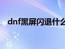 dnf黑屏閃退什么情況（dnfpk老是黑屏）