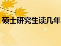 碩士研究生讀幾年畢業(yè)（碩士研究生讀幾年）