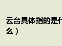 云臺(tái)具體指的是什么東西（云臺(tái)具體指的是什么）