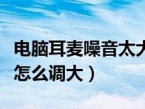 電腦耳麥噪音太大如何解決(電腦耳麥聲音小怎么調(diào)大) 電腦耳麥噪音太大如何解決(電腦耳麥聲音小怎么調(diào)大)