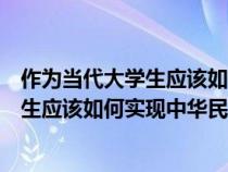 作為當代大學生應該如何實現(xiàn)中華民族偉大復興(當代大學生應該如何實現(xiàn)中華民族的偉大復興) 作為當代大學生應該如何實現(xiàn)中華民族偉大復興(當代大學生應該如何實現(xiàn)中華民族的偉大復興)