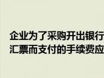 企業(yè)為了采購開出銀行匯票(企業(yè)為采購存貨簽發(fā)銀行承兌匯票而支付的手續(xù)費(fèi)應(yīng)計(jì)入) 企業(yè)為了采購開出銀行匯票(企業(yè)為采購存貨簽發(fā)銀行承兌匯票而支付的手續(xù)費(fèi)應(yīng)計(jì)入)