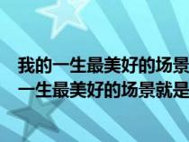 我的一生最美好的場(chǎng)景就是遇見你是什么歌蠟筆小新（我的一生最美好的場(chǎng)景就是遇見你是什么歌）
