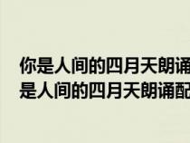 你是人間的四月天朗誦配樂用什么音樂好為什么150字（你是人間的四月天朗誦配樂）