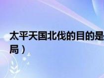 太平天國北伐的目的是什么（太平天國北伐的具體過程和結(jié)局）