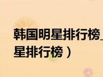 韓國明星排行榜_韓國明星名字大全（韓國明星排行榜）