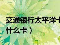 交通銀行太平洋卡百科（交通銀行太平洋卡是什么卡）
