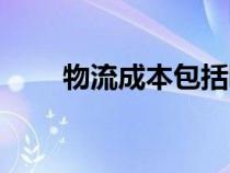 物流成本包括哪些內(nèi)容（物流成本）