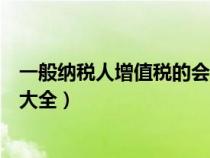 一般納稅人增值稅的會(huì)計(jì)處理(一般納稅人增值稅會(huì)計(jì)分錄大全) 一般納稅人增值稅的會(huì)計(jì)處理(一般納稅人增值稅會(huì)計(jì)分錄大全)