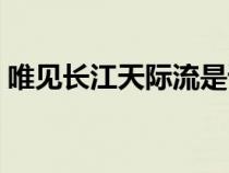 唯見(jiàn)長(zhǎng)江天際流是誰(shuí)寫(xiě)的（唯見(jiàn)長(zhǎng)江天際流）