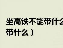 坐高鐵不能帶什么東西最新規(guī)定(坐高鐵不能帶什么) 坐高鐵不能帶什么東西最新規(guī)定(坐高鐵不能帶什么)