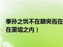 季孫之憂不在顓臾而在蕭墻之內(nèi)讀音（季孫之憂不在顓臾而在蕭墻之內(nèi)）