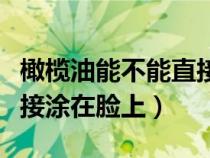 橄欖油能不能直接涂抹在臉上（橄欖油可以直接涂在臉上）