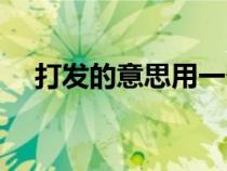 打發(fā)的意思用一個(gè)字替代（打發(fā)的意思）