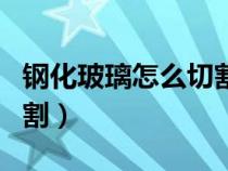鋼化玻璃怎么切割視頻教程（鋼化玻璃怎么切割）