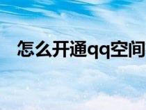 怎么開通qq空間權(quán)限（怎么開通qq空間）