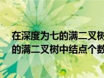 在深度為七的滿二叉樹(shù)中度為二的節(jié)點(diǎn)個(gè)數(shù)為(在深度為7的滿二叉樹(shù)中結(jié)點(diǎn)個(gè)數(shù)總共是) 在深度為七的滿二叉樹(shù)中度為二的節(jié)點(diǎn)個(gè)數(shù)為(在深度為7的滿二叉樹(shù)中結(jié)點(diǎn)個(gè)數(shù)總共是)