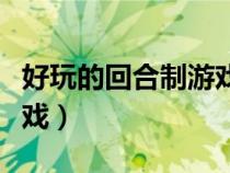 好玩的回合制游戲手游排行（好玩的回合制游戲）