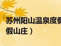 蘇州陽山溫泉度假山莊門票（蘇州陽山溫泉度假山莊）