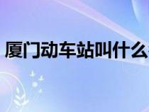 廈門動(dòng)車站叫什么名字（廈門動(dòng)車站在哪里）