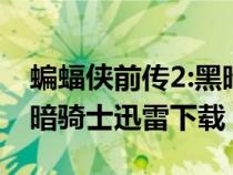 蝙蝠俠前傳2:黑暗騎士下載（蝙蝠俠前傳2黑暗騎士迅雷下載）