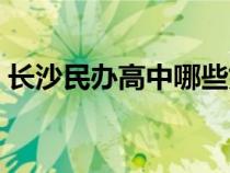 長沙民辦高中哪些好（長沙民辦高中有哪些）