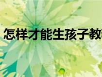 怎樣才能生孩子教程視頻（生孩子視頻大全）