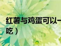 紅薯與雞蛋可以一起吃(紅薯和雞蛋可以同時(shí)吃) 紅薯與雞蛋可以一起吃(紅薯和雞蛋可以同時(shí)吃)