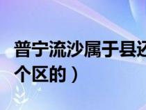 普寧流沙屬于縣還是市（普寧市流沙是屬于哪個(gè)區(qū)的）