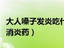 大人嗓子發(fā)炎吃什么消炎藥（嗓子發(fā)炎吃什么消炎藥）
