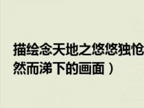 描繪念天地之悠悠獨愴然而涕下的畫面（念天地之悠悠獨愴然而涕下的畫面）
