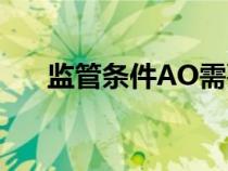 監(jiān)管條件AO需要報(bào)檢嗎（監(jiān)管條件a）