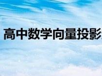 高中數(shù)學(xué)向量投影定理(高中數(shù)學(xué)向量投影) 高中數(shù)學(xué)向量投影定理(高中數(shù)學(xué)向量投影)