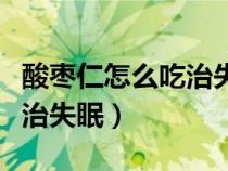 酸棗仁怎么吃治失眠吃多少克（酸棗仁怎么吃治失眠）