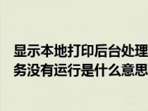顯示本地打印后臺(tái)處理程序服務(wù)沒有運(yùn)行(打印后臺(tái)程序服務(wù)沒有運(yùn)行是什么意思) 顯示本地打印后臺(tái)處理程序服務(wù)沒有運(yùn)行(打印后臺(tái)程序服務(wù)沒有運(yùn)行是什么意思)