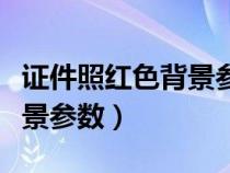證件照紅色背景參數(shù)多少合適（證件照紅色背景參數(shù)）