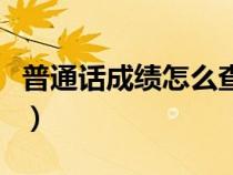普通話成績怎么查（普通話成績一般多久出來）