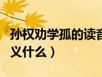 孫權(quán)勸學(xué)孤的讀音(孫權(quán)勸學(xué)中孤的今義和古義什么) 孫權(quán)勸學(xué)孤的讀音(孫權(quán)勸學(xué)中孤的今義和古義什么)