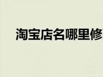 淘寶店名哪里修改（淘寶店名怎么修改）