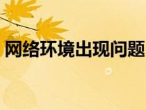 網(wǎng)絡環(huán)境出現(xiàn)問題(網(wǎng)絡環(huán)境異常怎么修復) 網(wǎng)絡環(huán)境出現(xiàn)問題(網(wǎng)絡環(huán)境異常怎么修復)