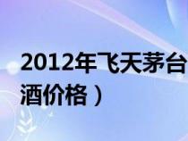 2012年飛天茅臺(tái)酒價(jià)格表(2012年飛天茅臺(tái)酒價(jià)格) 2012年飛天茅臺(tái)酒價(jià)格表(2012年飛天茅臺(tái)酒價(jià)格)