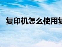 復(fù)印機(jī)怎么使用復(fù)?。ù蛴C(jī)復(fù)印怎么用）